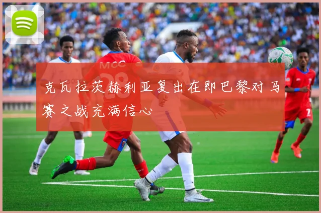 克瓦拉茨赫利亚复出在即巴黎对马赛之战充满信心