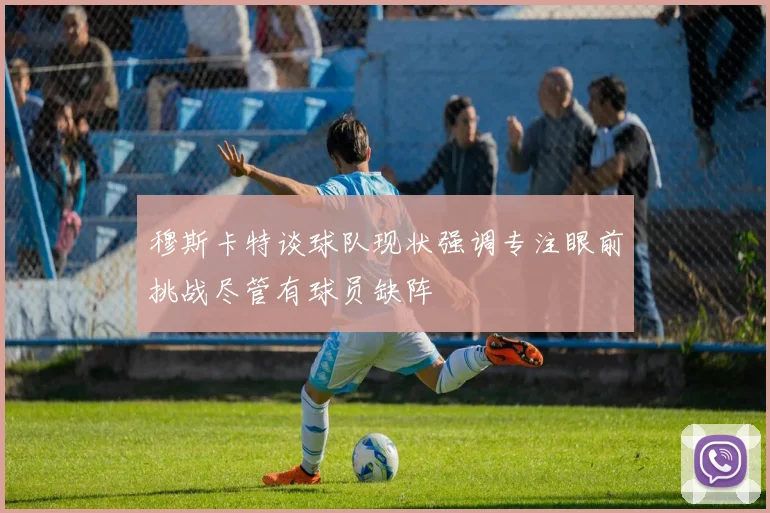 穆斯卡特谈球队现状强调专注眼前挑战尽管有球员缺阵