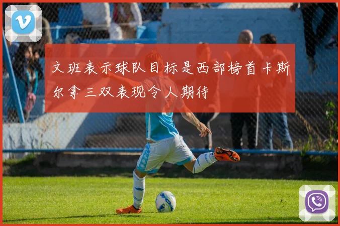 文班表示球队目标是西部榜首卡斯尔拿三双表现令人期待