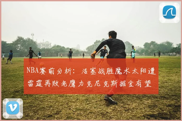 NBA赛前分析：活塞战胜魔术太阳遭雷霆再败老鹰力克尼克斯掘金有望击败森林狼