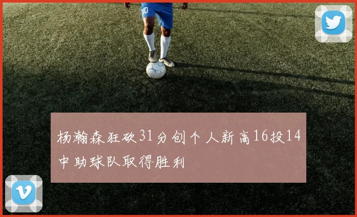 杨瀚森狂砍31分创个人新高16投14中助球队取得胜利