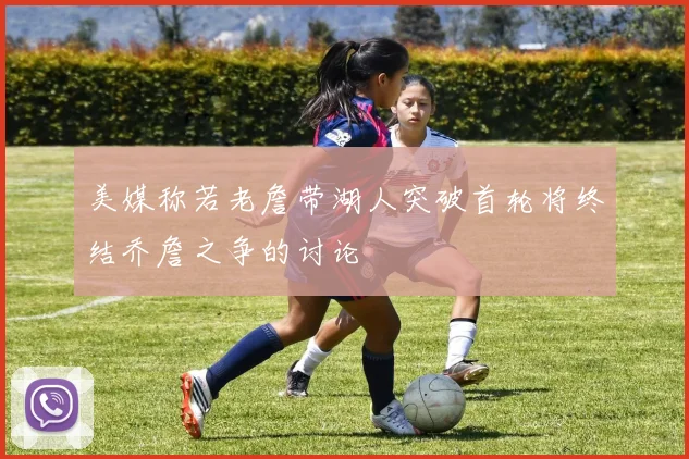 美媒称若老詹带湖人突破首轮将终结乔詹之争的讨论