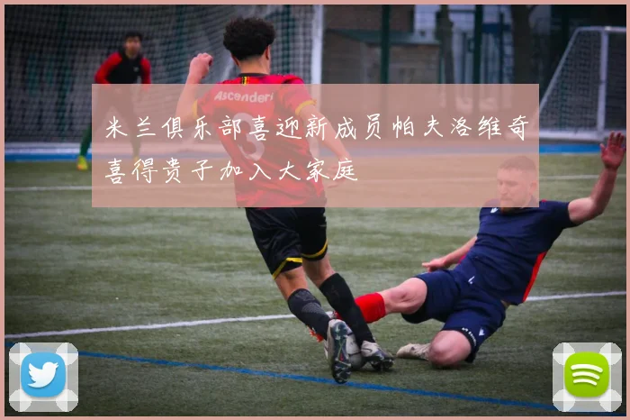 米兰俱乐部喜迎新成员帕夫洛维奇喜得贵子加入大家庭