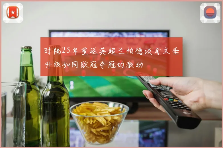 时隔25年重返英超兰帕德谈考文垂升级如同欧冠夺冠的激动