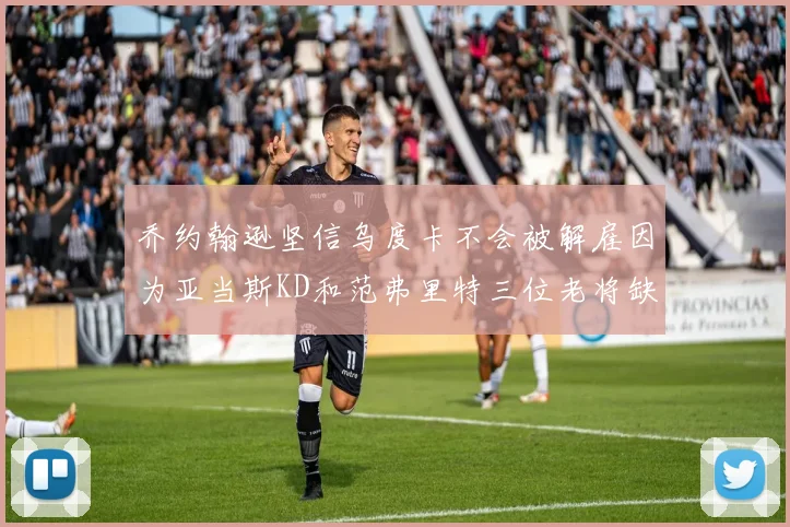 乔约翰逊坚信乌度卡不会被解雇因为亚当斯KD和范弗里特三位老将缺阵