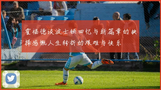霍福德谈波士顿回忆与新篇章的抉择感慨人生转折的艰难与快乐