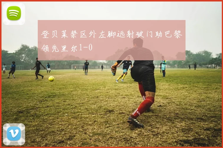 登贝莱禁区外左脚远射破门助巴黎领先里尔1-0