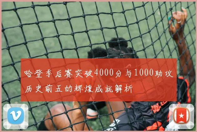 哈登季后赛突破4000分与1000助攻历史前五的辉煌成就解析