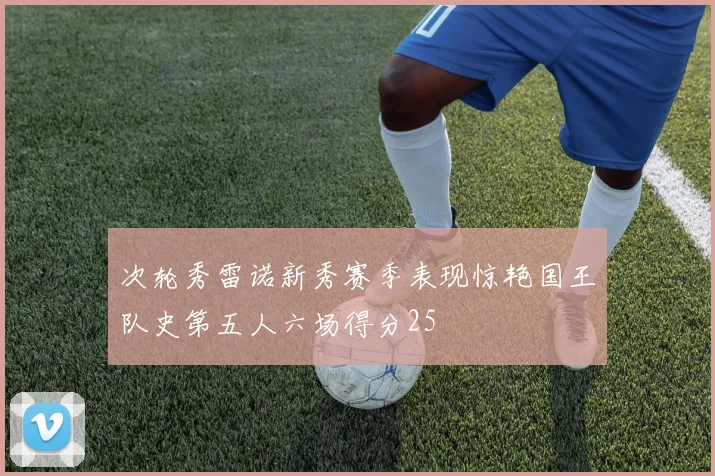 次轮秀雷诺新秀赛季表现惊艳国王队史第五人六场得分25