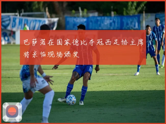 巴萨若在国家德比夺冠西足协主席将亲临现场颁奖