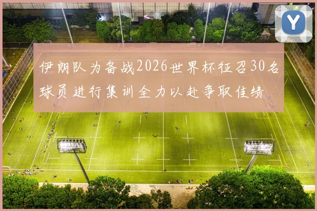 伊朗队为备战2026世界杯征召30名球员进行集训全力以赴争取佳绩