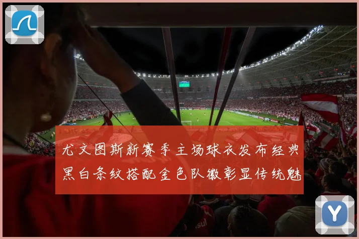 尤文图斯新赛季主场球衣发布经典黑白条纹搭配金色队徽彰显传统魅力