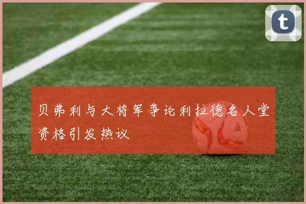 贝弗利与大将军争论利拉德名人堂资格引发热议
