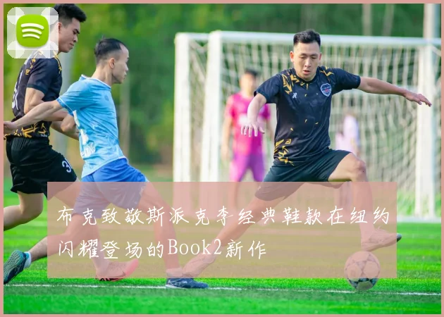 布克致敬斯派克李经典鞋款在纽约闪耀登场的Book2新作