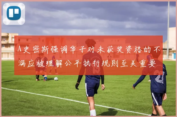 A史密斯强调华子对未获奖资格的不满应被理解公平执行规则至关重要