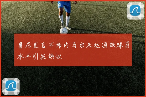 鲁尼直言不讳内马尔未达顶级球员水平引发热议