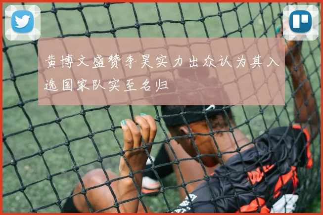 黄博文盛赞李昊实力出众认为其入选国家队实至名归