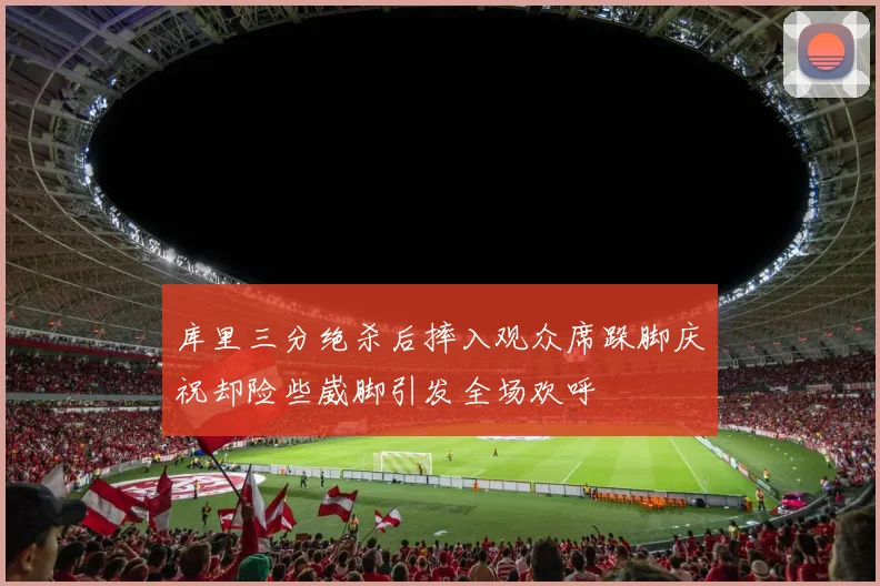库里三分绝杀后摔入观众席跺脚庆祝却险些崴脚引发全场欢呼