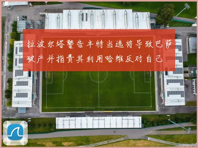 拉波尔塔警告丰特当选将导致巴萨破产并指责其利用哈维反对自己