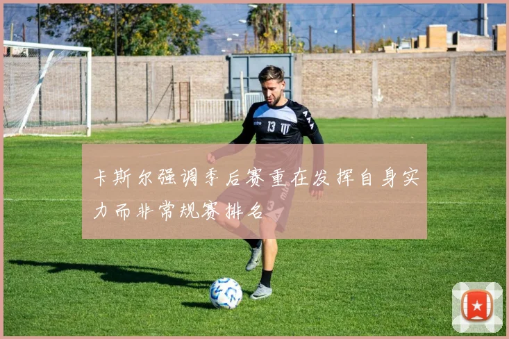 卡斯尔强调季后赛重在发挥自身实力而非常规赛排名