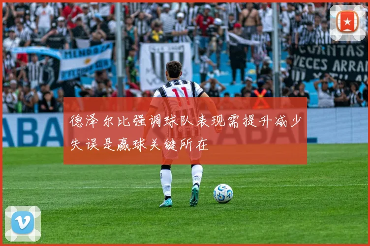 德泽尔比强调球队表现需提升减少失误是赢球关键所在
