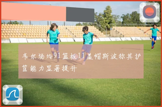 韦尔场均91篮板11盖帽斯波称其护筐能力显著提升