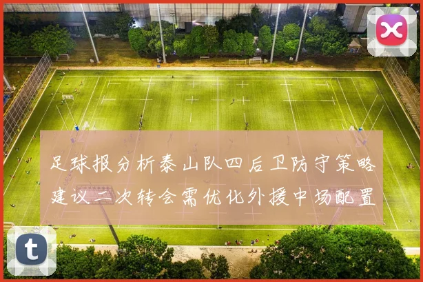 足球报分析泰山队四后卫防守策略建议二次转会需优化外援中场配置