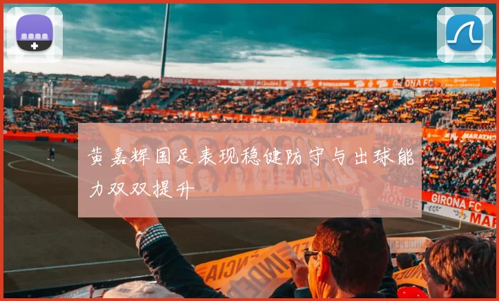 黄嘉辉国足表现稳健防守与出球能力双双提升