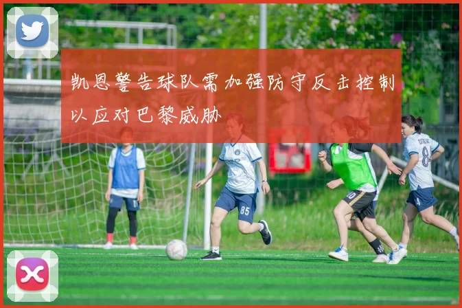 凯恩警告球队需加强防守反击控制以应对巴黎威胁