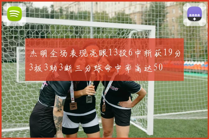 杰明全场表现亮眼13投6中斩获19分3板3助3断三分球命中率高达50