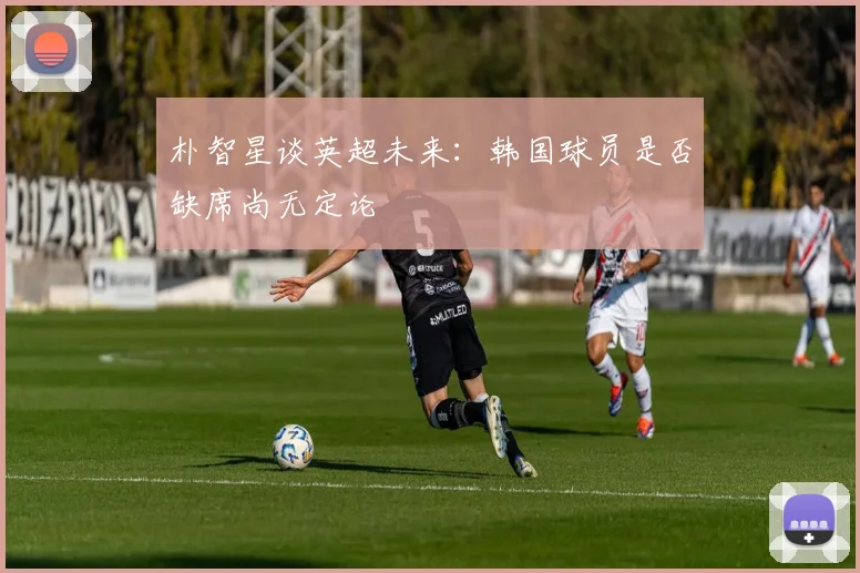 朴智星谈英超未来：韩国球员是否缺席尚无定论