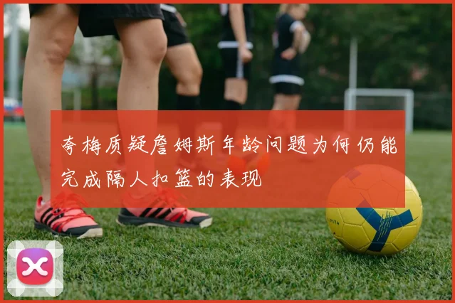 夸梅质疑詹姆斯年龄问题为何仍能完成隔人扣篮的表现