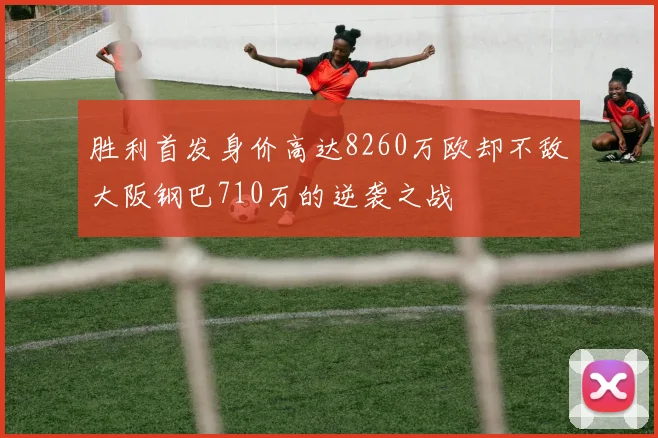 胜利首发身价高达8260万欧却不敌大阪钢巴710万的逆袭之战