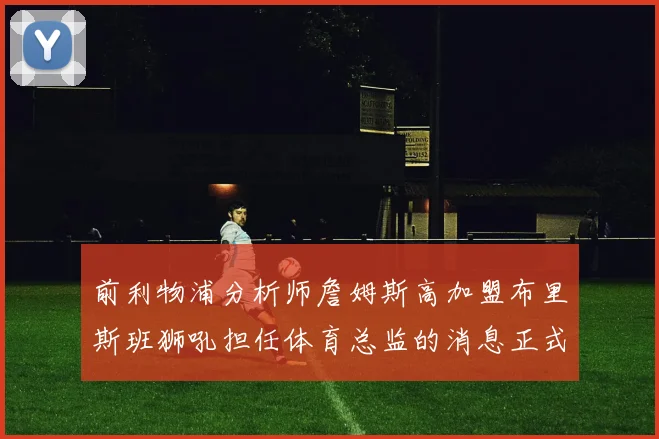 前利物浦分析师詹姆斯高加盟布里斯班狮吼担任体育总监的消息正式公布