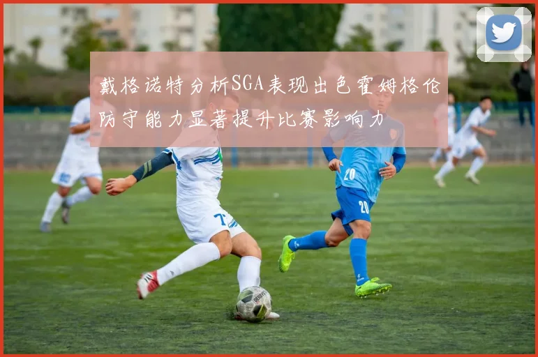 戴格诺特分析SGA表现出色霍姆格伦防守能力显著提升比赛影响力